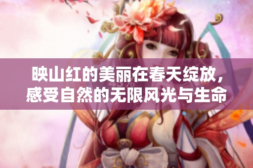 映山红的美丽在春天绽放，感受自然的无限风光与生命活力