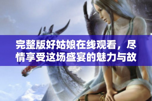 完整版好姑娘在线观看，尽情享受这场盛宴的魅力与故事