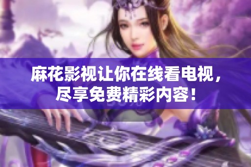 麻花影视让你在线看电视，尽享免费精彩内容！