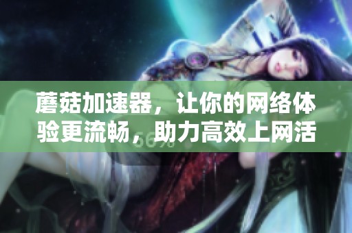 蘑菇加速器，让你的网络体验更流畅，助力高效上网活动！