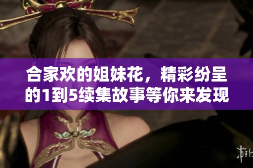 合家欢的姐妹花，精彩纷呈的1到5续集故事等你来发现