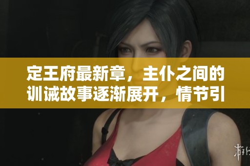 定王府最新章，主仆之间的训诫故事逐渐展开，情节引人入胜
