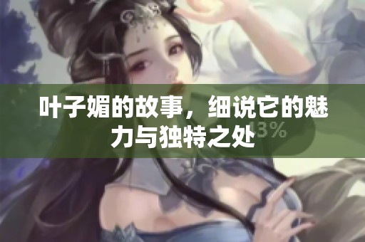 叶子媚的故事，细说它的魅力与独特之处