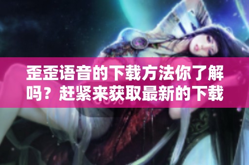 歪歪语音的下载方法你了解吗？赶紧来获取最新的下载资源吧！