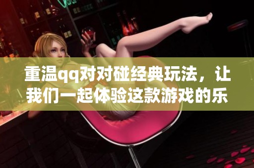 重温qq对对碰经典玩法，让我们一起体验这款游戏的乐趣吧！