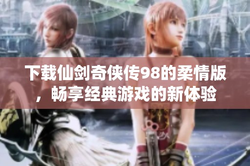 下载仙剑奇侠传98的柔情版，畅享经典游戏的新体验