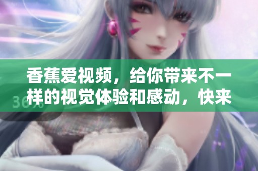 香蕉爱视频，给你带来不一样的视觉体验和感动，快来一起看看吧