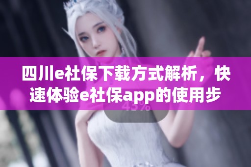 四川e社保下载方式解析，快速体验e社保app的使用步骤与便利性