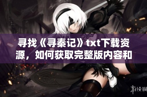 寻找《寻秦记》txt下载资源，如何获取完整版内容和相关信息？