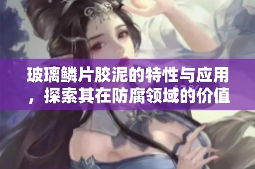 玻璃鳞片胶泥的特性与应用，探索其在防腐领域的价值和优势