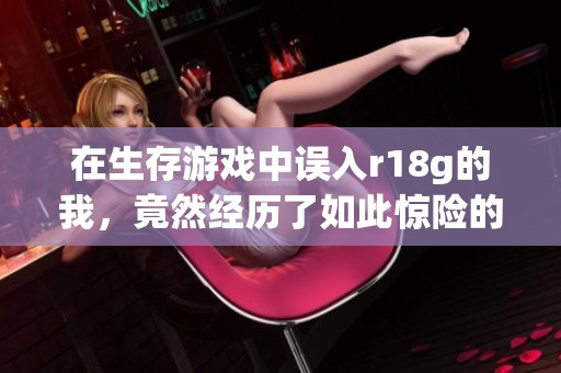 在生存游戏中误入r18g的我，竟然经历了如此惊险的冒险