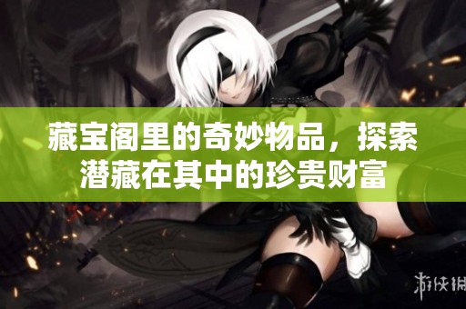 藏宝阁里的奇妙物品，探索潜藏在其中的珍贵财富