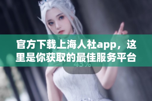 官方下载上海人社app，这里是你获取的最佳服务平台