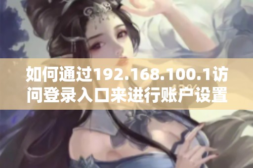 如何通过192.168.100.1访问登录入口来进行账户设置教程