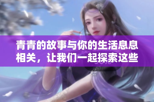 青青的故事与你的生活息息相关，让我们一起探索这些精彩的瞬间吧