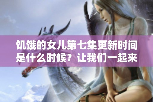 饥饿的女儿第七集更新时间是什么时候？让我们一起来看看吧！