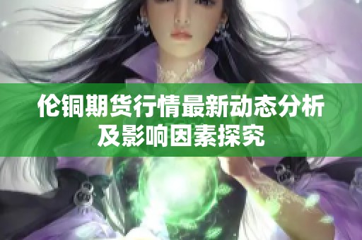 伦铜期货行情最新动态分析及影响因素探究