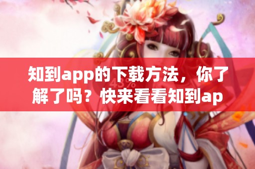 知到app的下载方法，你了解了吗？快来看看知到app下载的步骤吧！