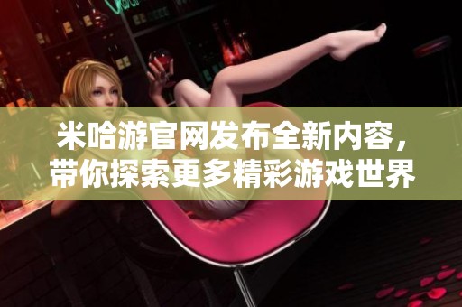 米哈游官网发布全新内容，带你探索更多精彩游戏世界