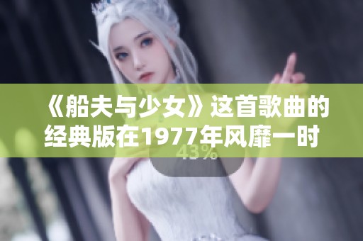 《船夫与少女》这首歌曲的经典版在1977年风靡一时 让人怀念的旋律至今依然动人