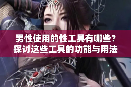 男性使用的性工具有哪些？探讨这些工具的功能与用法