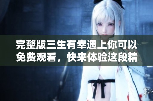 完整版三生有幸遇上你可以免费观看，快来体验这段精彩的故事吧