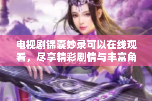 电视剧锦囊妙录可以在线观看，尽享精彩剧情与丰富角色互动