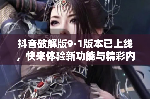 抖音破解版9·1版本已上线，快来体验新功能与精彩内容！