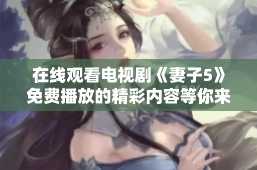 在线观看电视剧《妻子5》免费播放的精彩内容等你来探索！