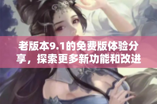 老版本9.1的免费版体验分享，探索更多新功能和改进之处。