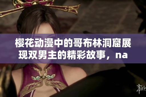 樱花动漫中的哥布林洞窟展现双男主的精彩故事，nasa带你领略异世界冒险