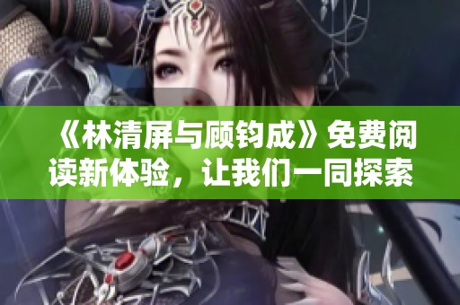 《林清屏与顾钧成》免费阅读新体验，让我们一同探索他们的故事吧