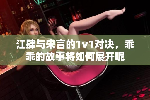 江肆与宋言的1v1对决，乖乖的故事将如何展开呢