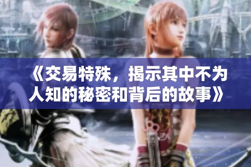 《交易特殊，揭示其中不为人知的秘密和背后的故事》
