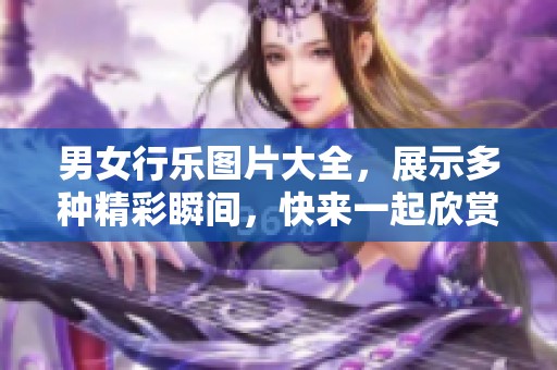 男女行乐图片大全，展示多种精彩瞬间，快来一起欣赏吧！