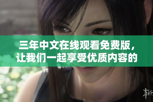 三年中文在线观看免费版，让我们一起享受优质内容的魅力与精彩之旅