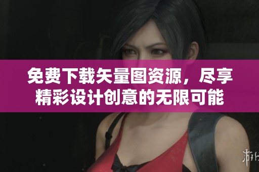 免费下载矢量图资源，尽享精彩设计创意的无限可能