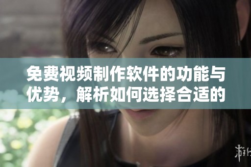 免费视频制作软件的功能与优势，解析如何选择合适的工具
