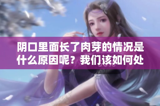 阴口里面长了肉芽的情况是什么原因呢？我们该如何处理这种症状呢？
