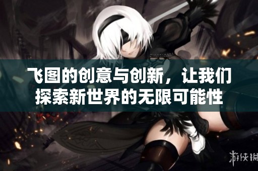 飞图的创意与创新，让我们探索新世界的无限可能性