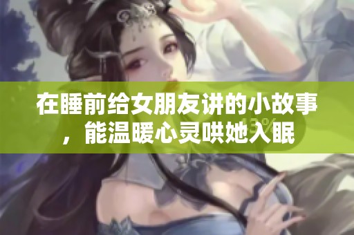 在睡前给女朋友讲的小故事，能温暖心灵哄她入眠