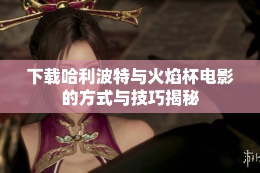 下载哈利波特与火焰杯电影的方式与技巧揭秘