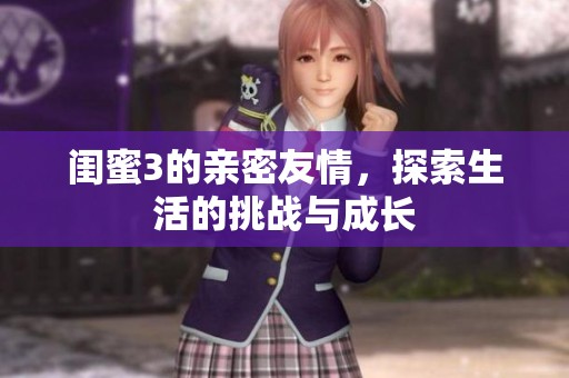 闺蜜3的亲密友情，探索生活的挑战与成长