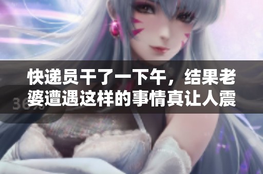 快递员干了一下午，结果老婆遭遇这样的事情真让人震惊