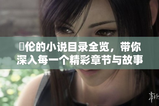 舏伦的小说目录全览，带你深入每一个精彩章节与故事之中