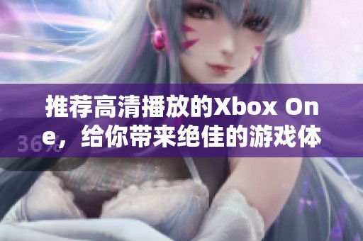 推荐高清播放的Xbox One，给你带来绝佳的游戏体验和视听享受