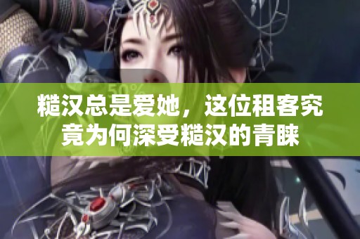糙汉总是爱她，这位租客究竟为何深受糙汉的青睐