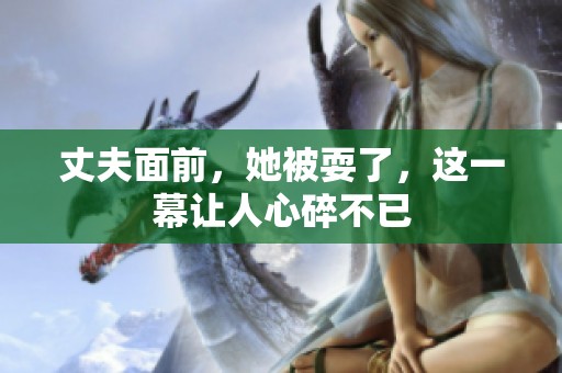 丈夫面前，她被耍了，这一幕让人心碎不已