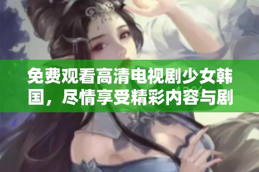免费观看高清电视剧少女韩国，尽情享受精彩内容与剧情魅力