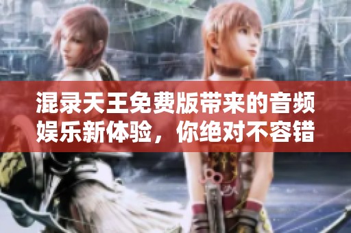 混录天王免费版带来的音频娱乐新体验，你绝对不容错过！